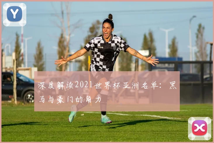 深度解读2021世界杯亚洲名单：黑马与豪门的角力