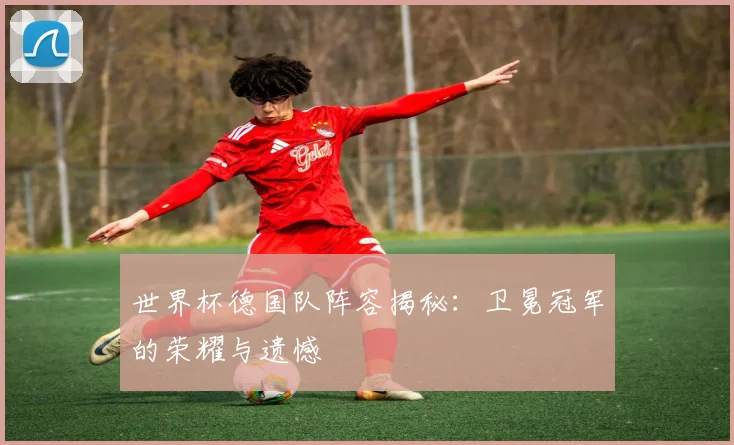 世界杯德国队阵容揭秘：卫冕冠军的荣耀与遗憾