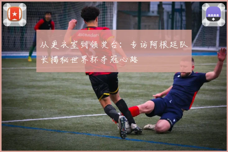 从更衣室到领奖台：专访阿根廷队长揭秘世界杯夺冠心路